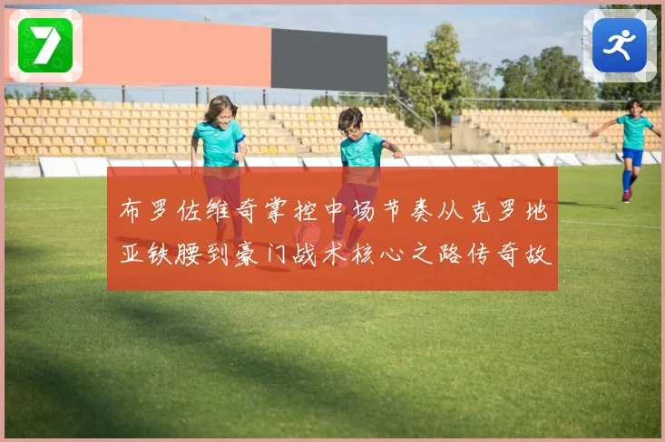 布罗佐维奇掌控中场节奏从克罗地亚铁腰到豪门战术核心之路传奇故事