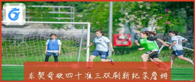 东契奇砍四十准三双刷新纪录詹姆斯关键表现助球队取胜成长观察