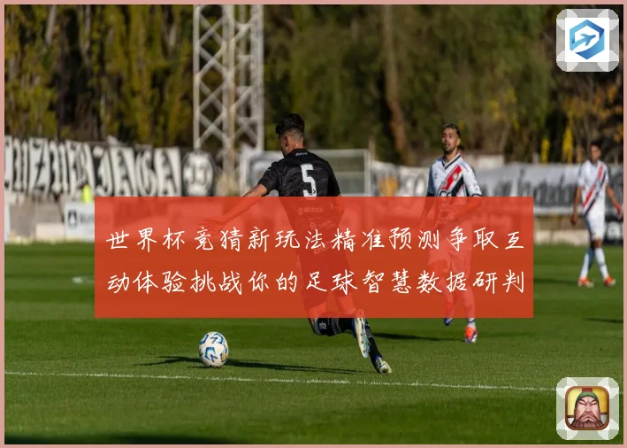 世界杯竞猜新玩法精准预测争取互动体验挑战你的足球智慧数据研判