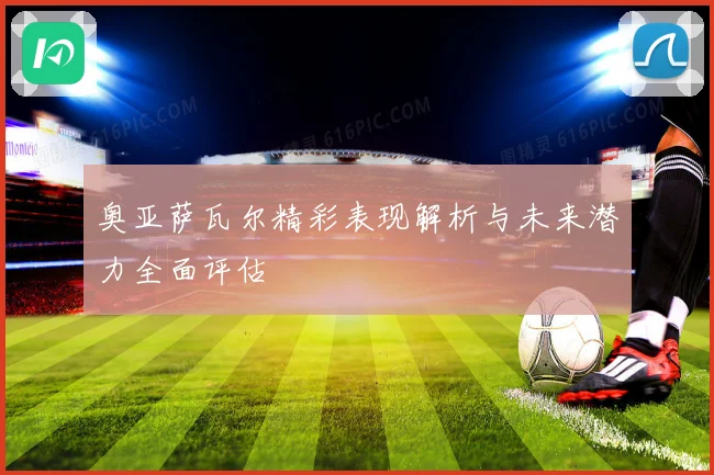 奥亚萨瓦尔精彩表现解析与未来潜力全面评估