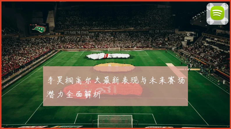 李昊桐高尔夫最新表现与未来赛场潜力全面解析