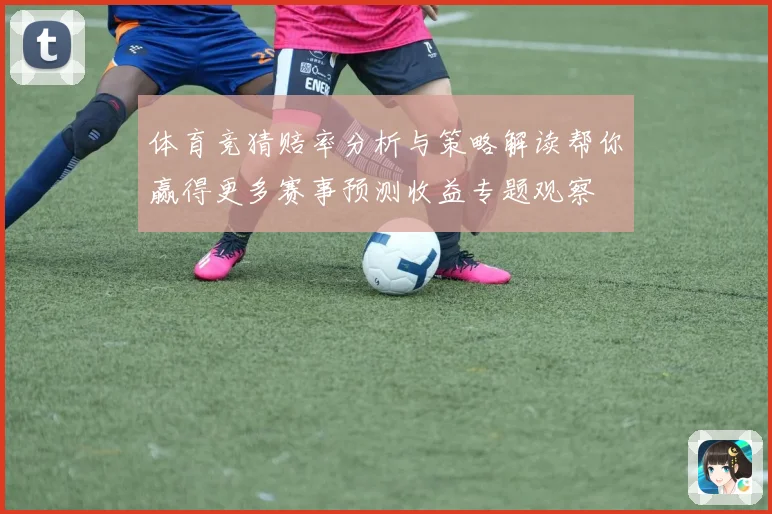体育竞猜赔率分析与策略解读帮你赢得更多赛事预测收益专题观察