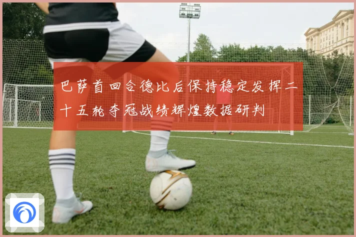 巴萨首回合德比后保持稳定发挥二十五轮夺冠战绩辉煌数据研判