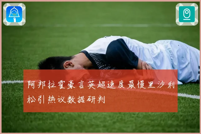 阿邦拉霍豪言英超速度最慢里沙利松引热议数据研判