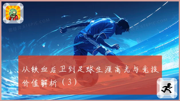 从铁血后卫到足球生涯高光与竞技价值解析（3）