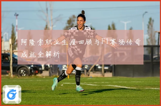 阿隆索职业生涯回顾与F1赛场传奇成就全解析