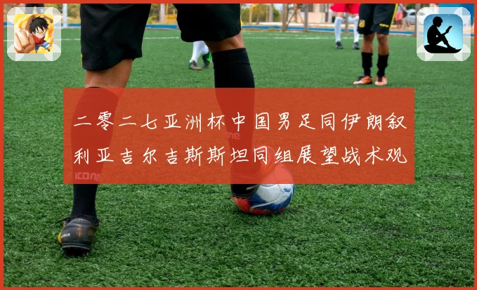 二零二七亚洲杯中国男足同伊朗叙利亚吉尔吉斯斯坦同组展望战术观察