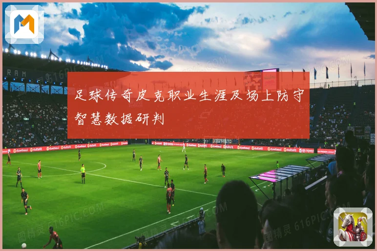 足球传奇皮克职业生涯及场上防守智慧数据研判