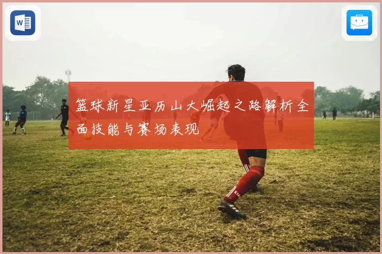 篮球新星亚历山大崛起之路解析全面技能与赛场表现