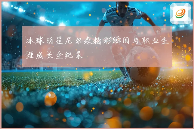 冰球明星尼尔森精彩瞬间与职业生涯成长全纪录