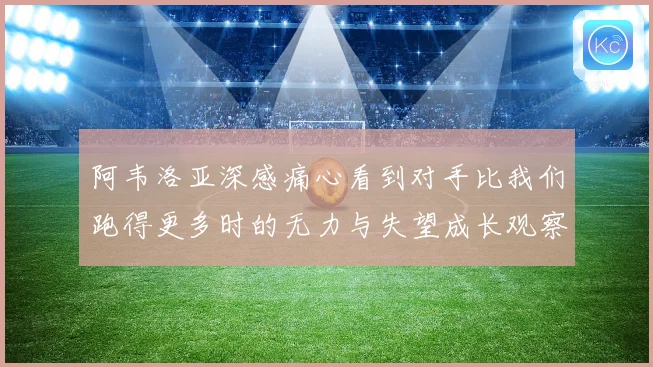阿韦洛亚深感痛心看到对手比我们跑得更多时的无力与失望成长观察