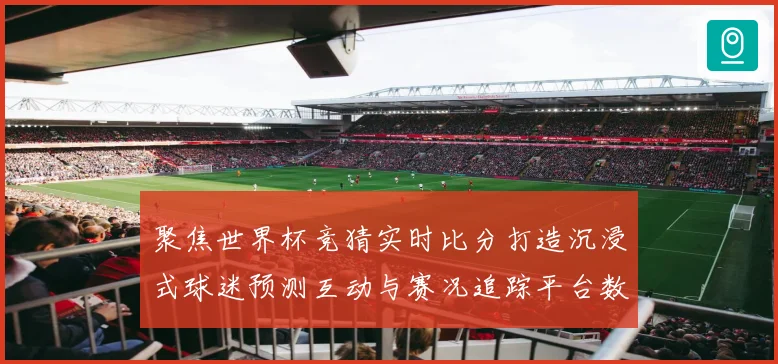 聚焦世界杯竞猜实时比分打造沉浸式球迷预测互动与赛况追踪平台数据研判