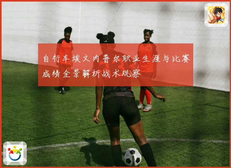 自行车埃文内普尔职业生涯与比赛成绩全景解析战术观察