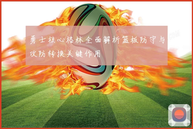 勇士核心格林全面解析篮板防守与攻防转换关键作用