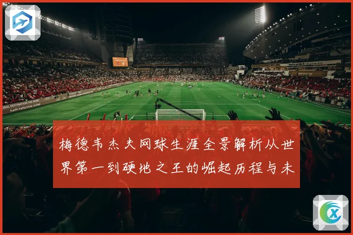梅德韦杰夫网球生涯全景解析从世界第一到硬地之王的崛起历程与未来挑战