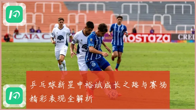 乒乓球新星申裕斌成长之路与赛场精彩表现全解析
