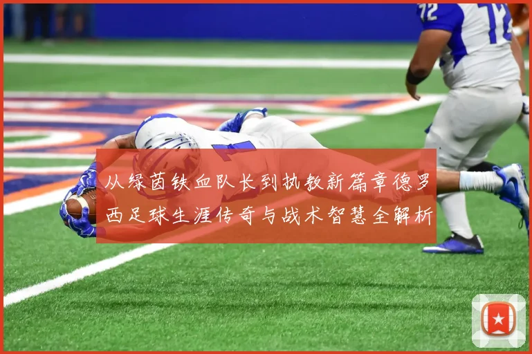 从绿茵铁血队长到执教新篇章德罗西足球生涯传奇与战术智慧全解析