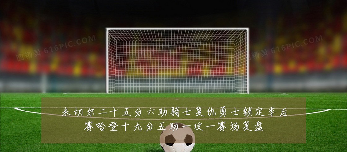 米切尔二十五分六助骑士复仇勇士锁定季后赛哈登十九分五助一攻一赛场复盘