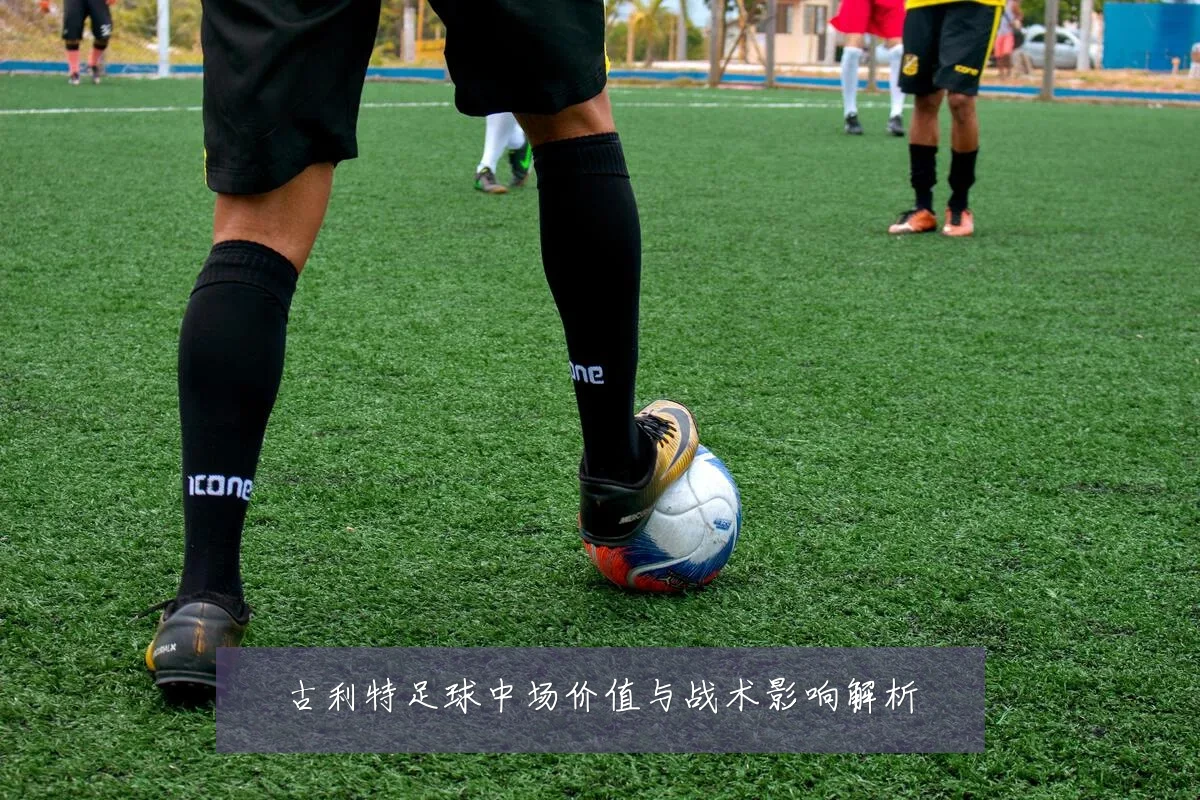 古利特足球中场价值与战术影响解析