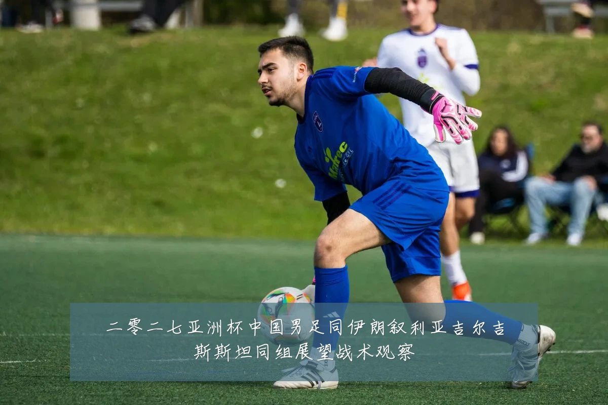 二零二七亚洲杯中国男足同伊朗叙利亚吉尔吉斯斯坦同组展望战术观察