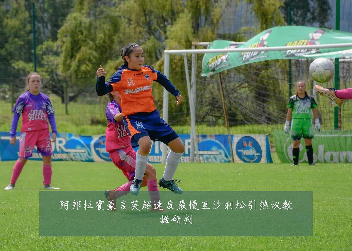 阿邦拉霍豪言英超速度最慢里沙利松引热议数据研判
