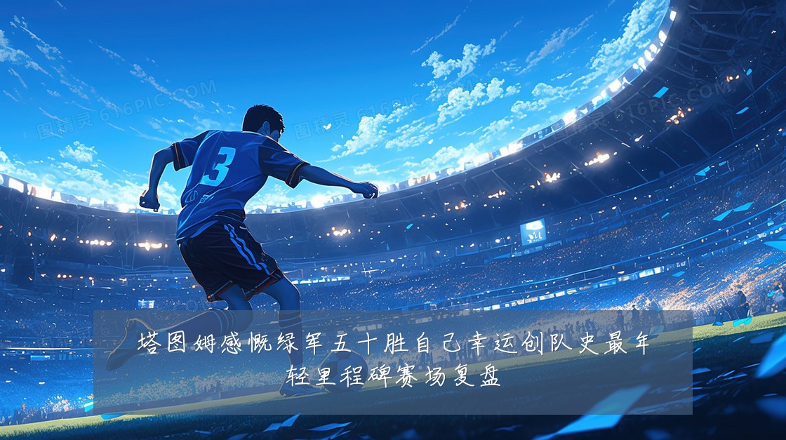 塔图姆感慨绿军五十胜自己幸运创队史最年轻里程碑赛场复盘