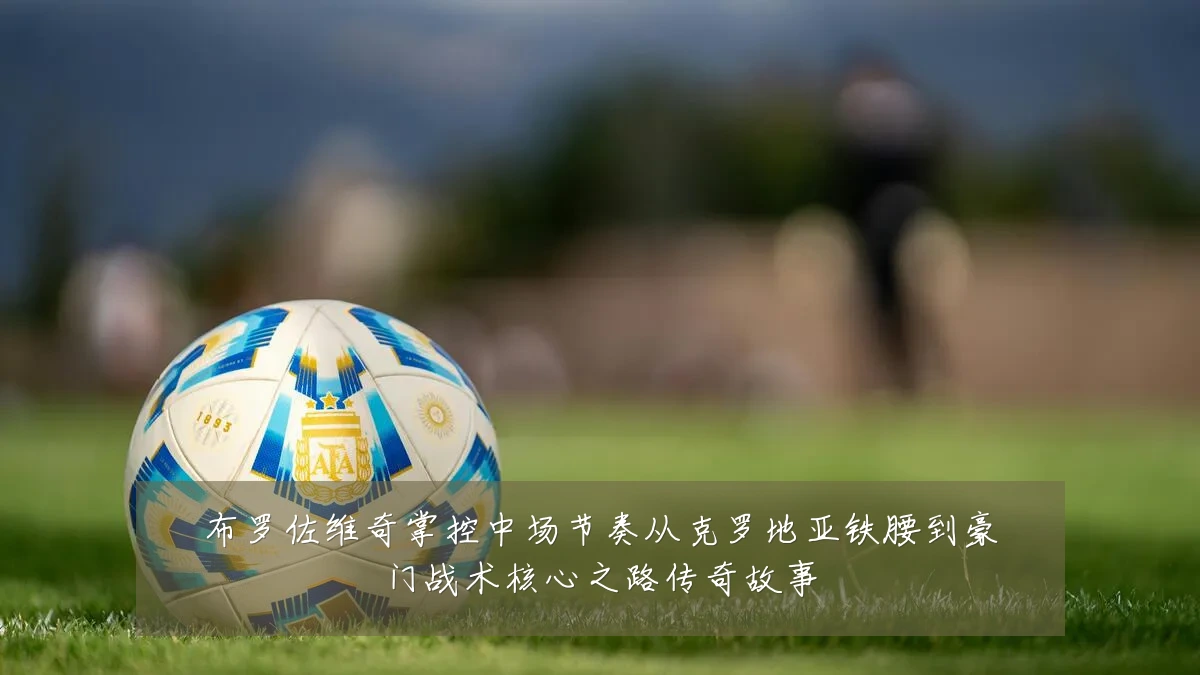 布罗佐维奇掌控中场节奏从克罗地亚铁腰到豪门战术核心之路传奇故事